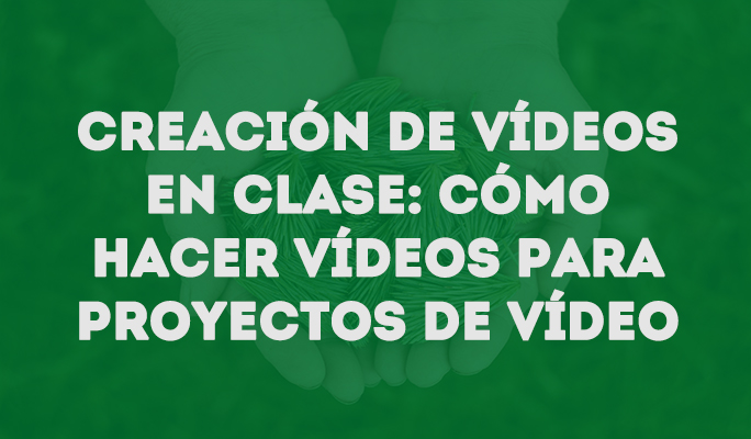 Creación de vídeos en clase: Cómo hacer vídeos para proyectos de vídeo