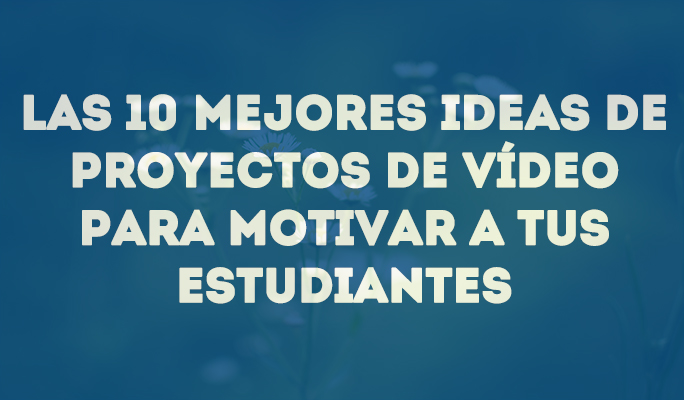 Las 10 mejores ideas de proyectos de vídeo para motivar a tus estudiantes