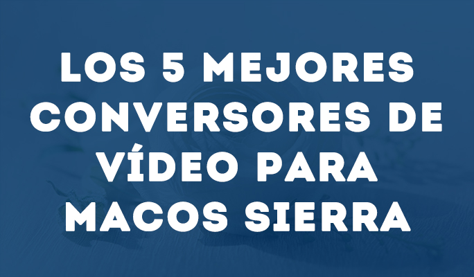 Los 5 mejores conversores de vídeo para MacOS Sierra
