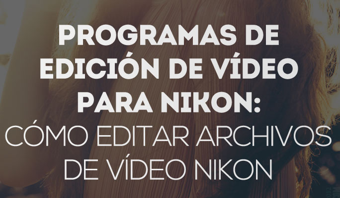 Programas de edición de vídeo para Nikon: Cómo editar archivos de vídeo Nikon